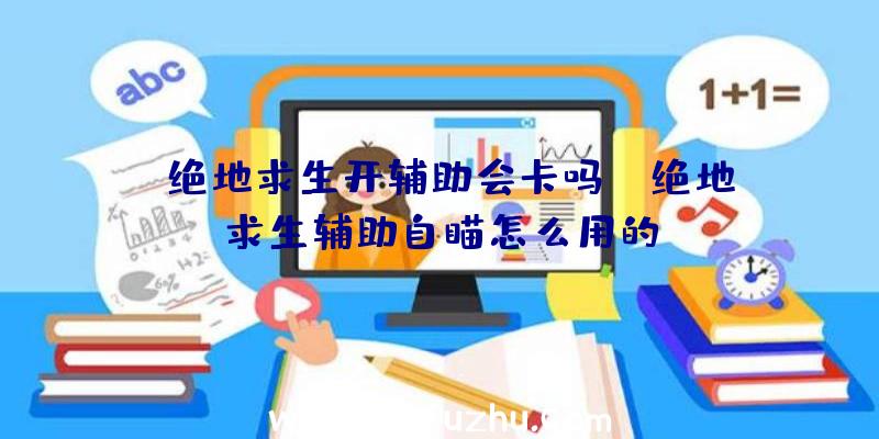 「绝地求生开辅助会卡吗」|绝地求生辅助自瞄怎么用的